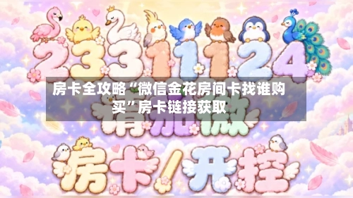 房卡全攻略“微信金花房间卡找谁购买	”房卡链接获取-第3张图片