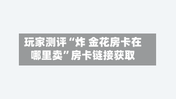 玩家测评“炸 金花房卡在哪里卖”房卡链接获取