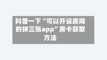 科普一下“可以开设房间的拼三张app	”房卡获取方法-第2张图片