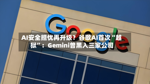 AI安全担忧再升级？谷歌AI首次“越狱”：Gemini曾黑入三家公司-第2张图片