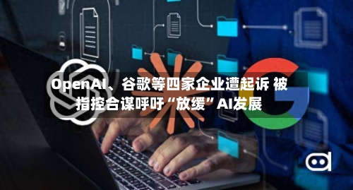 OpenAI、谷歌等四家企业遭起诉 被指控合谋呼吁“放缓”AI发展