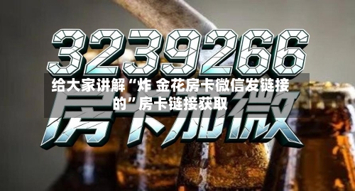 给大家讲解“炸 金花房卡微信发链接的”房卡链接获取