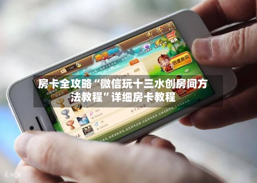 房卡全攻略“微信玩十三水创房间方法教程”详细房卡教程-第2张图片