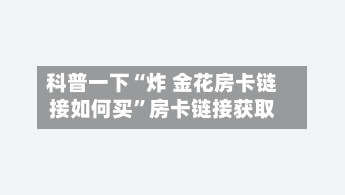 科普一下“炸 金花房卡链接如何买”房卡链接获取-第2张图片