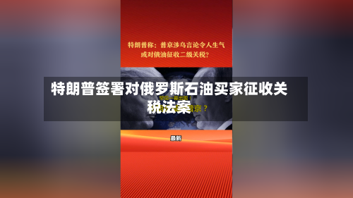 特朗普签署对俄罗斯石油买家征收关税法案-第1张图片