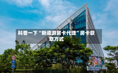 科普一下“新道游房卡代理”房卡获取方式-第2张图片