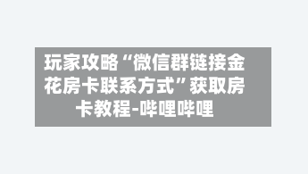 玩家攻略“微信群链接金花房卡联系方式”获取房卡教程-哔哩哔哩-第2张图片