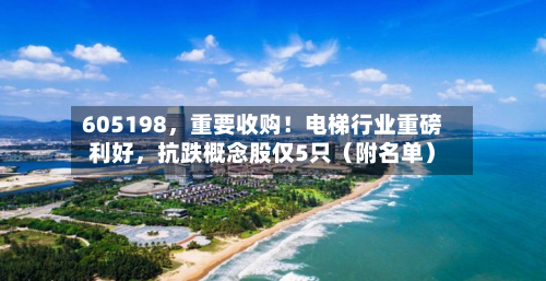 605198，重要收购！电梯行业重磅利好，抗跌概念股仅5只（附名单）
