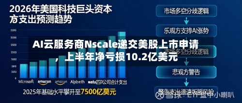 AI云服务商Nscale递交美股上市申请	，上半年净亏损10.2亿美元-第2张图片