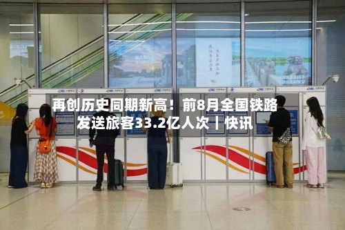 再创历史同期新高！前8月全国铁路发送旅客33.2亿人次｜快讯