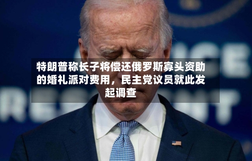 特朗普称长子将偿还俄罗斯寡头资助的婚礼派对费用，民主党议员就此发起调查-第2张图片
