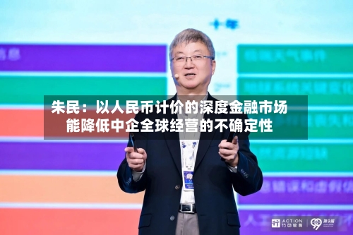 朱民：以人民币计价的深度金融市场能降低中企全球经营的不确定性