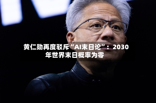 黄仁勋再度驳斥“AI末日论”:2030年世界末日概率为零