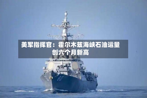 美军指挥官:霍尔木兹海峡石油运量创六个月新高