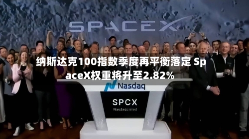 纳斯达克100指数季度再平衡落定 SpaceX权重将升至2.82%-第2张图片