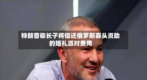 特朗普称长子将偿还俄罗斯寡头资助的婚礼派对费用-第1张图片