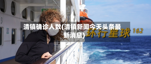 清镇确诊人数(清镇新闻今天头条最新消息)-第2张图片
