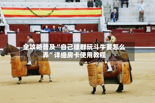 全攻略普及“自己建群玩斗牛要怎么弄”详细房卡使用教程-第2张图片