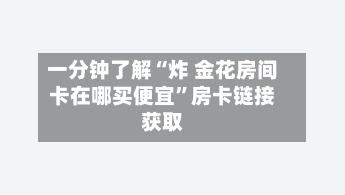 一分钟了解“炸 金花房间卡在哪买便宜	”房卡链接获取-第2张图片