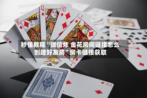 秒懂教程“微信炸 金花房间链接怎么创建好友房	”房卡链接获取-第3张图片