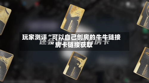 玩家测评“可以自己创房的牛牛链接”房卡链接获取