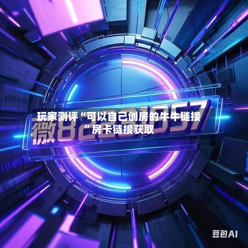 玩家测评“可以自己创房的牛牛链接”房卡链接获取-第3张图片