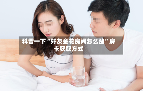 科普一下“好友金花房间怎么建”房卡获取方式