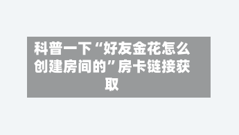 科普一下“好友金花怎么创建房间的”房卡链接获取