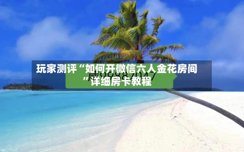 玩家测评“如何开微信六人金花房间”详细房卡教程-第2张图片