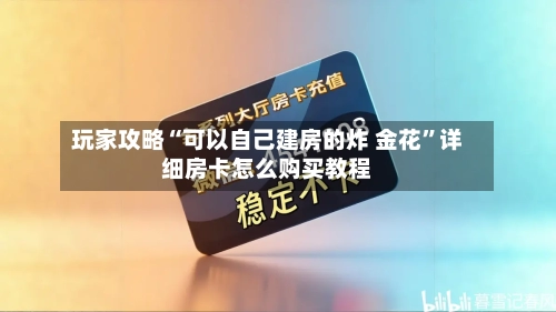 玩家攻略“可以自己建房的炸 金花”详细房卡怎么购买教程-第2张图片