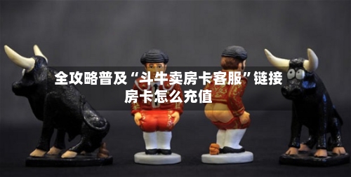 全攻略普及“斗牛卖房卡客服”链接房卡怎么充值-第2张图片