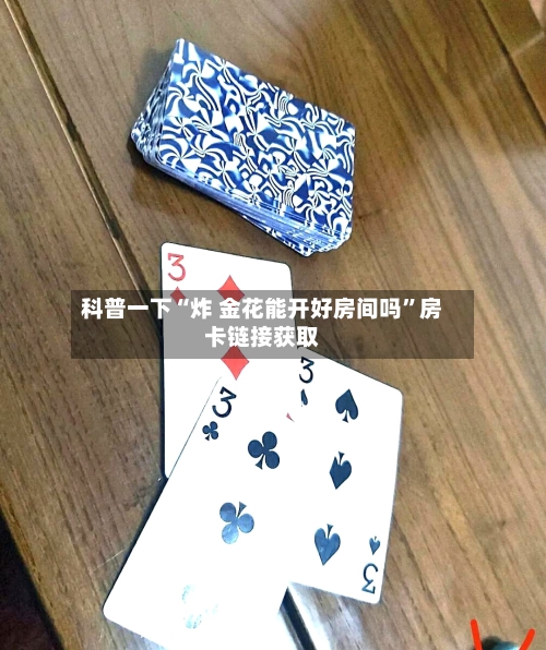科普一下“炸 金花能开好房间吗	”房卡链接获取-第2张图片
