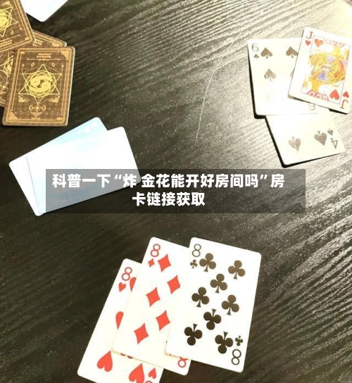 科普一下“炸 金花能开好房间吗”房卡链接获取