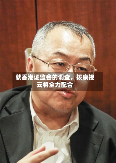 就香港证监会的调查，拨康视云将全力配合-第3张图片