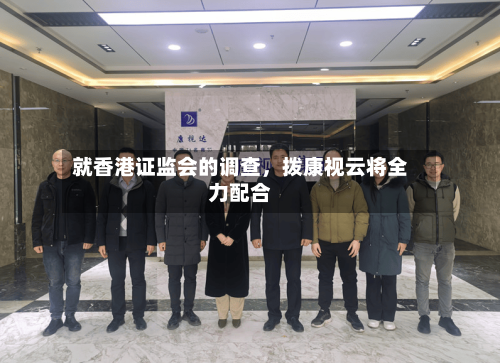 就香港证监会的调查,拨康视云将全力配合