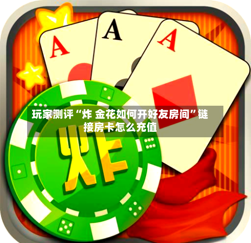 玩家测评“炸 金花如何开好友房间”链接房卡怎么充值