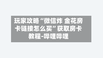 玩家攻略“微信炸 金花房卡链接怎么买	”获取房卡教程-哔哩哔哩-第2张图片