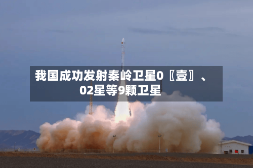 我国成功发射秦岭卫星0〖壹〗、
02星等9颗卫星