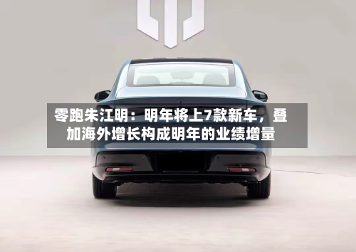 零跑朱江明：明年将上7款新车，叠加海外增长构成明年的业绩增量