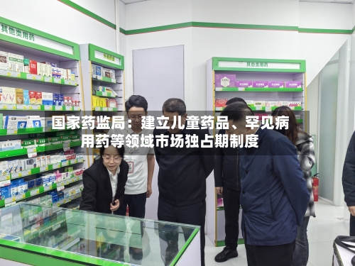 国家药监局：建立儿童药品、罕见病用药等领域市场独占期制度-第2张图片