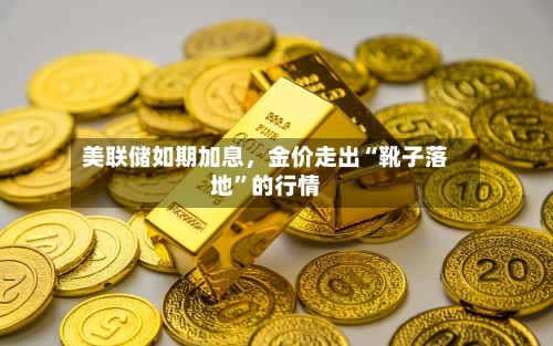 美联储如期加息，金价走出“靴子落地”的行情-第2张图片