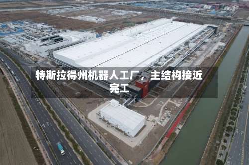 特斯拉得州机器人工厂,主结构接近完工