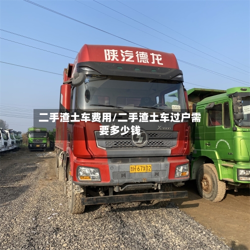 二手渣土车费用/二手渣土车过户需要多少钱