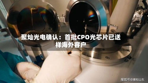 聚灿光电确认:首批CPO光芯片已送样海外客户