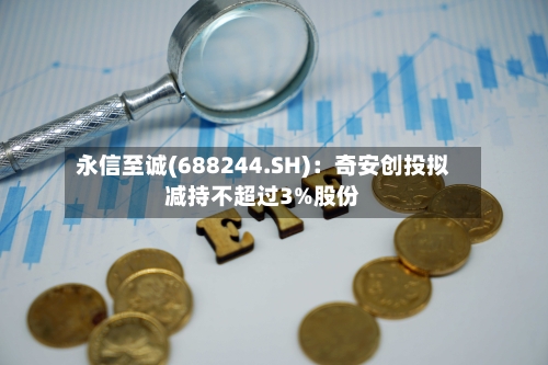 永信至诚(688244.SH)：奇安创投拟减持不超过3%股份-第2张图片