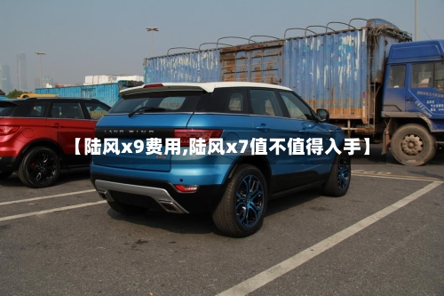 【陆风x9费用,陆风x7值不值得入手】