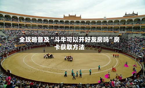 全攻略普及“斗牛可以开好友房吗”房卡获取方法-第2张图片