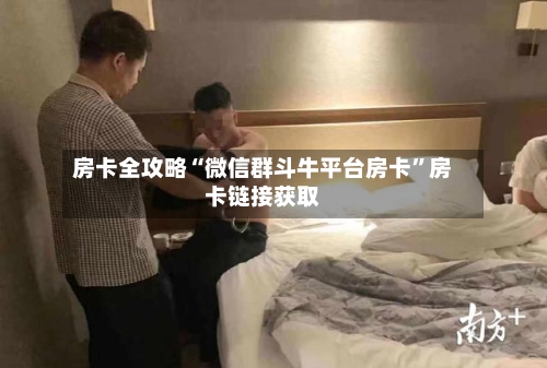 房卡全攻略“微信群斗牛平台房卡	”房卡链接获取-第2张图片