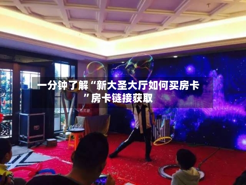 一分钟了解“新大圣大厅如何买房卡”房卡链接获取-第2张图片