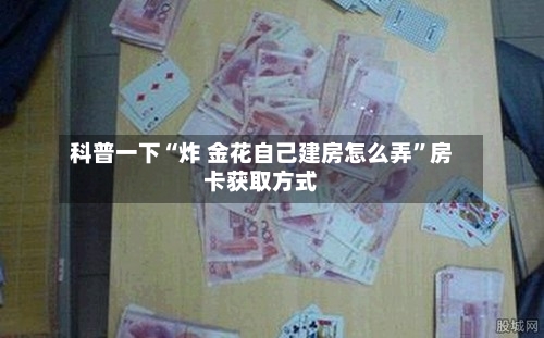 科普一下“炸 金花自己建房怎么弄”房卡获取方式